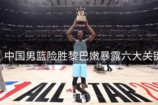 中国男篮险胜黎巴嫩暴露六大关键问题