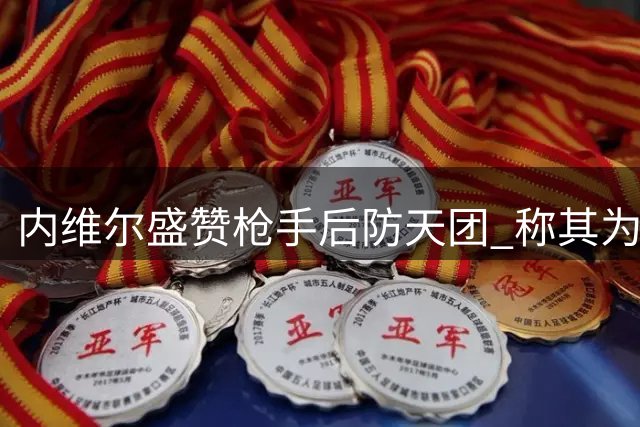 内维尔盛赞枪手后防天团 称其为争冠最大筹码