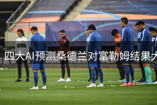 四大AI预测桑德兰对富勒姆结果大相径庭