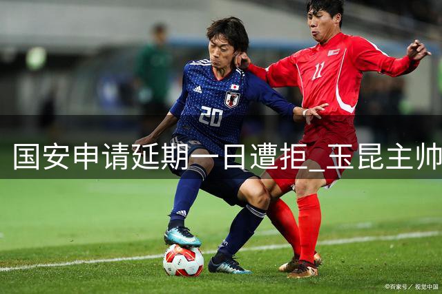 国安申请延期一日遭拒 玉昆主帅坚持原定赛程