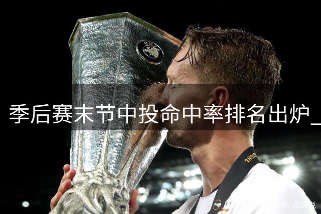 季后赛末节中投命中率排名出炉 活塞力压太阳登顶