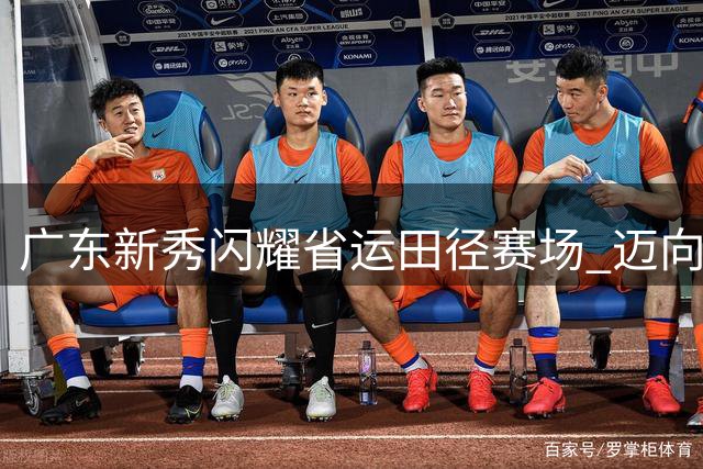广东新秀闪耀省运田径赛场 迈向新高度
