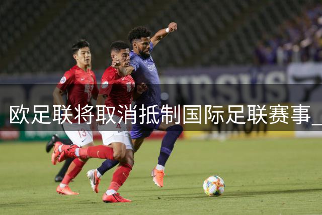 欧足联将取消抵制国际足联赛事 因改革方案被撤回