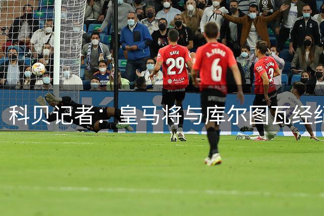 科贝记者：皇马将与库尔图瓦经纪人会面，商谈续约至2028年