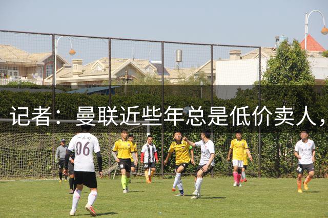 记者：曼联近些年总是低价卖人，高薪让卖人变得困难
