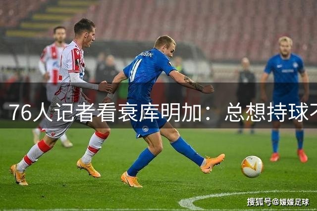 76人记者看衰库明加：总想持球不愿回防，若来湖人只能打替补